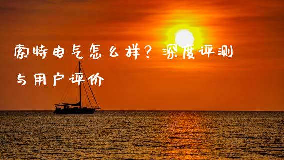 索特电气怎么样？深度评测与用户评价_https://m.jnlaobingbanjia.com_理财规划_第1张