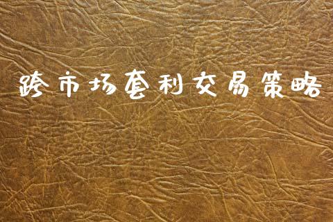 跨市场套利交易策略_https://m.jnlaobingbanjia.com_基金市场_第1张