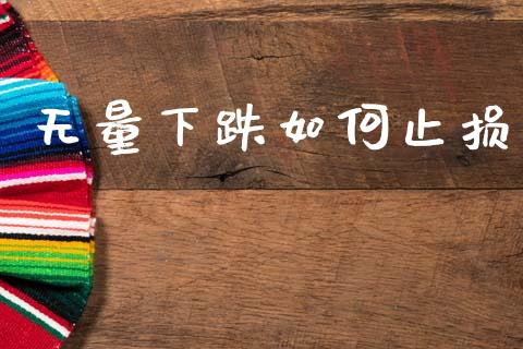 无量下跌如何止损_https://m.jnlaobingbanjia.com_金融监管_第1张