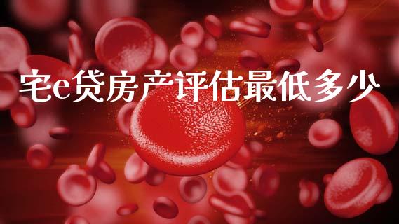 宅e贷房产评估最低多少_https://m.jnlaobingbanjia.com_金融监管_第1张