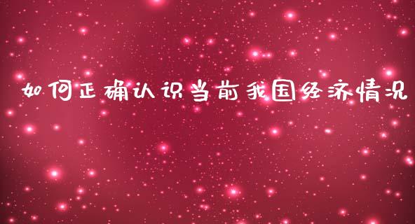 如何正确认识当前我国经济情况_https://m.jnlaobingbanjia.com_金融监管_第1张