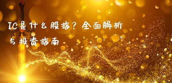 IC是什么股指？全面解析与投资指南_https://m.jnlaobingbanjia.com_全球市场_第1张