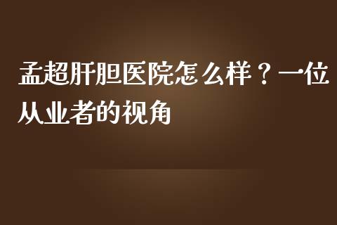 孟超肝胆医院怎么样？一位从业者的视角_https://m.jnlaobingbanjia.com_金融监管_第1张