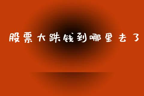 股票大跌钱到哪里去了_https://m.jnlaobingbanjia.com_股市新闻_第1张