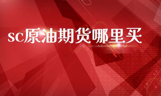 sc原油期货哪里买_https://m.jnlaobingbanjia.com_金融监管_第1张