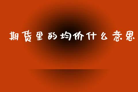期货里的均价什么意思_https://m.jnlaobingbanjia.com_全球市场_第1张