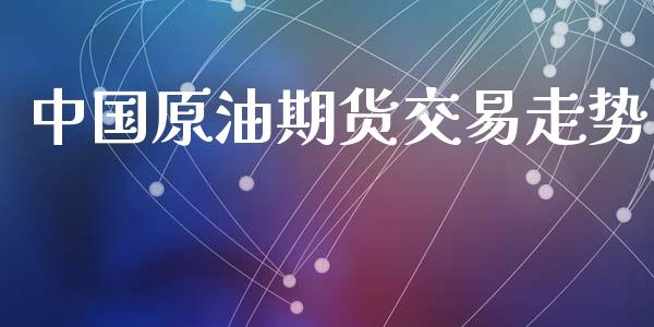 中国原油期货交易走势_https://m.jnlaobingbanjia.com_基金市场_第1张