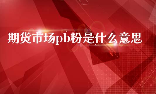 期货市场pb粉是什么意思_https://m.jnlaobingbanjia.com_金融监管_第1张