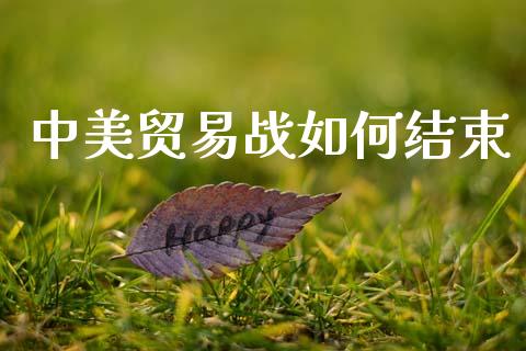 中美贸易战如何结束_https://m.jnlaobingbanjia.com_金融监管_第1张