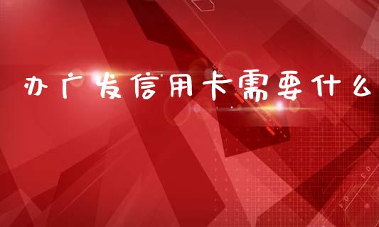 办广发信用卡需要什么_https://m.jnlaobingbanjia.com_金融监管_第1张