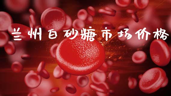 兰州白砂糖市场价格_https://m.jnlaobingbanjia.com_股市新闻_第1张