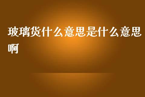 玻璃货什么意思是什么意思啊_https://m.jnlaobingbanjia.com_股市新闻_第1张