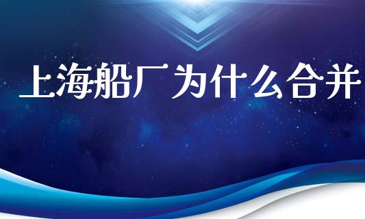 上海船厂为什么合并_https://m.jnlaobingbanjia.com_理财规划_第1张
