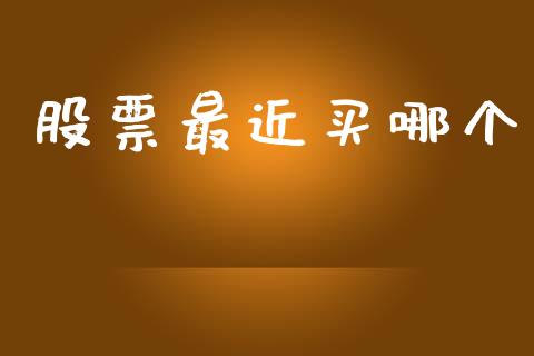 股票最近买哪个_https://m.jnlaobingbanjia.com_全球市场_第1张
