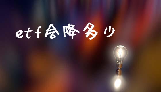 etf会降多少_https://m.jnlaobingbanjia.com_基金市场_第1张