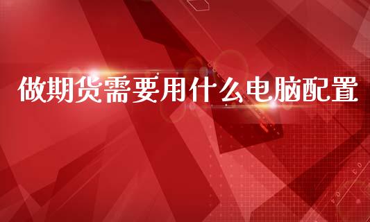 做期货需要用什么电脑配置_https://m.jnlaobingbanjia.com_股市新闻_第1张