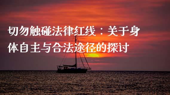 切勿触碰法律红线：关于身体自主与合法途径的探讨_https://m.jnlaobingbanjia.com_金融监管_第1张