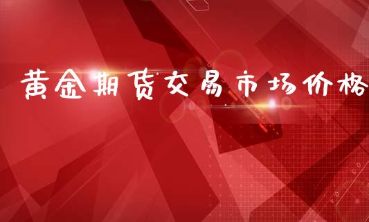 黄金期货交易市场价格_https://m.jnlaobingbanjia.com_金融监管_第1张