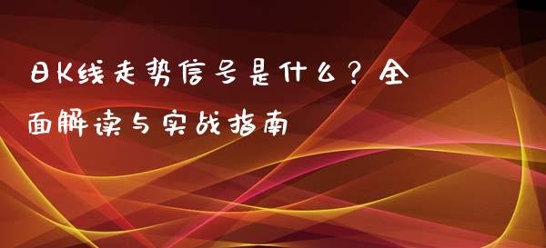 日K线走势信号是什么？全面解读与实战指南_https://m.jnlaobingbanjia.com_金融监管_第1张