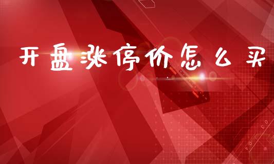 开盘涨停价怎么买_https://m.jnlaobingbanjia.com_股市新闻_第1张