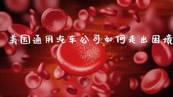 美国通用汽车公司如何走出困境_https://m.jnlaobingbanjia.com_理财规划_第1张