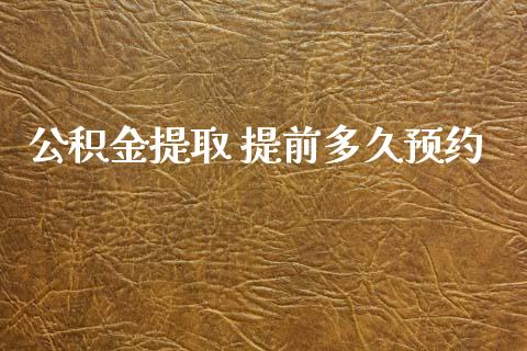 公积金提取 提前多久预约_https://m.jnlaobingbanjia.com_股市新闻_第1张