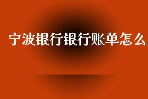 宁波银行银行账单怎么_https://m.jnlaobingbanjia.com_基金市场_第1张