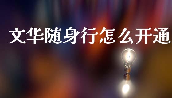 文华随身行怎么开通_https://m.jnlaobingbanjia.com_理财规划_第1张
