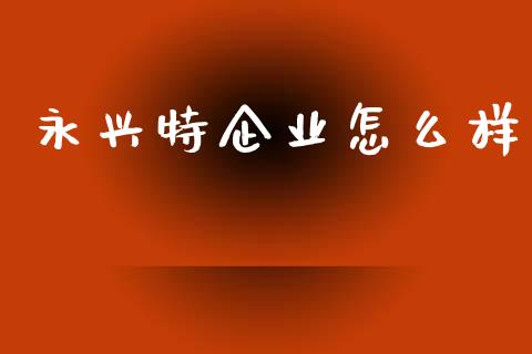 永兴特企业怎么样_https://m.jnlaobingbanjia.com_理财规划_第1张