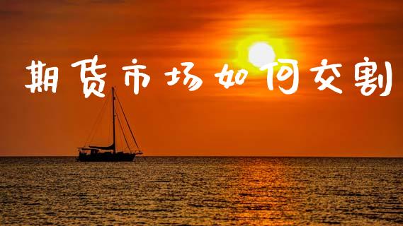 期货市场如何交割_https://m.jnlaobingbanjia.com_金融监管_第1张