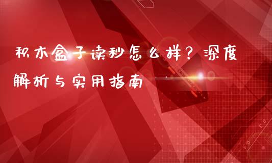 积木盒子读秒怎么样？深度解析与实用指南_https://m.jnlaobingbanjia.com_基金市场_第1张