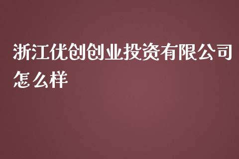 浙江优创创业投资有限公司怎么样_https://m.jnlaobingbanjia.com_全球市场_第1张