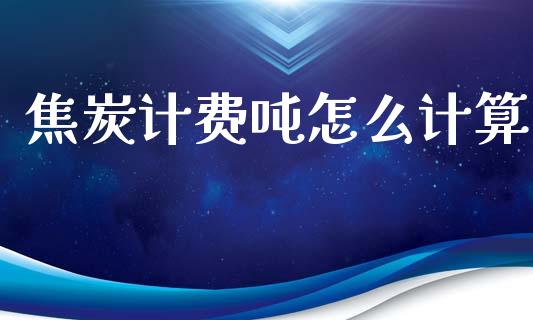 焦炭计费吨怎么计算_https://m.jnlaobingbanjia.com_股市新闻_第1张