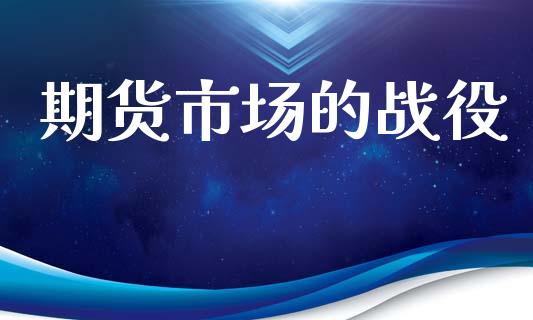 期货市场的战役_https://m.jnlaobingbanjia.com_理财规划_第1张