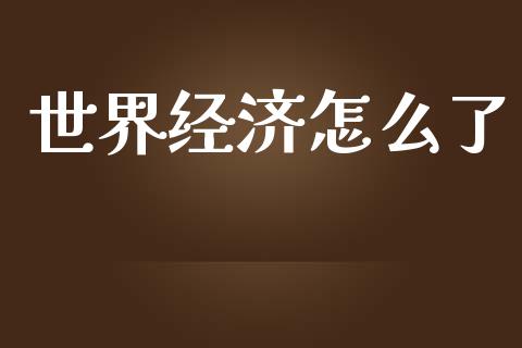 世界经济怎么了_https://m.jnlaobingbanjia.com_区块链_第1张