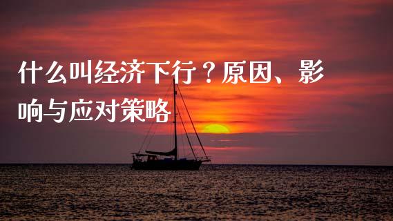 什么叫经济下行?原因、影响与应对策略_全球市场_第1张_全球市场_股市新闻_理财规划_金融监管_区块链_基金市场 什么叫经济下行?原因、影响与应对策略_https://m.jnlaobingbanjia.com_全球市场_第1张