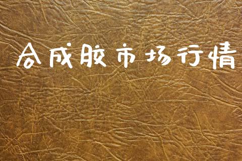合成胶市场行情_https://m.jnlaobingbanjia.com_理财规划_第1张