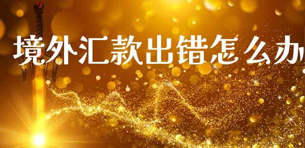 境外汇款出错怎么办_https://m.jnlaobingbanjia.com_股市新闻_第1张