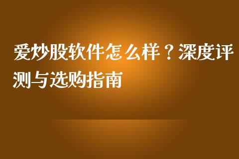 爱炒股软件怎么样？深度评测与选购指南_https://m.jnlaobingbanjia.com_全球市场_第1张