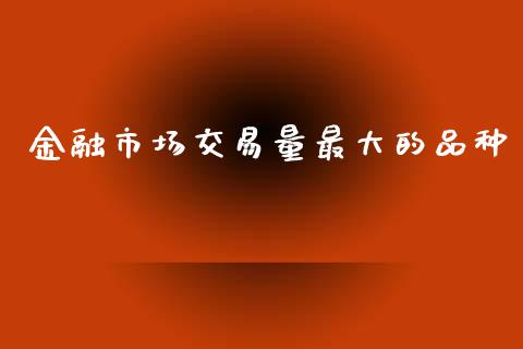 金融市场交易量最大的品种_https://m.jnlaobingbanjia.com_全球市场_第1张