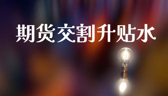 期货交割升贴水_https://m.jnlaobingbanjia.com_股市新闻_第1张