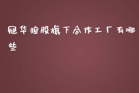冠华控股旗下合作工厂有哪些_https://m.jnlaobingbanjia.com_基金市场_第1张