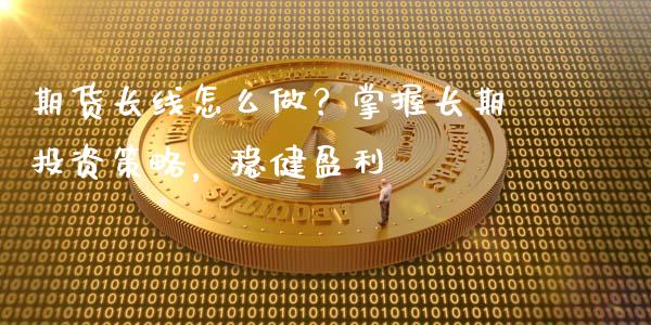 期货长线怎么做?掌握长期投资策略,稳健盈利_金融监管_第1张_全球市场_股市新闻_理财规划_金融监管_区块链_基金市场 期货长线怎么做?掌握长期投资策略,稳健盈利_https://m.jnlaobingbanjia.com_金融监管_第1张