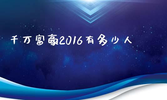 千万富豪2016有多少人_https://m.jnlaobingbanjia.com_区块链_第1张