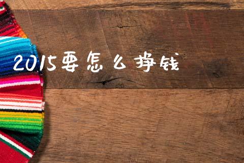 2015要怎么挣钱_https://m.jnlaobingbanjia.com_全球市场_第1张