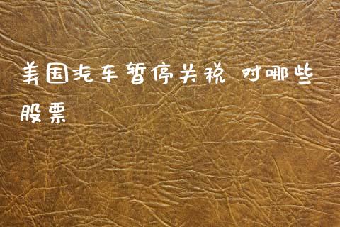 美国汽车暂停关税 对哪些股票_https://m.jnlaobingbanjia.com_全球市场_第1张