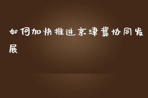 如何加快推进京津冀协同发展_https://m.jnlaobingbanjia.com_股市新闻_第1张