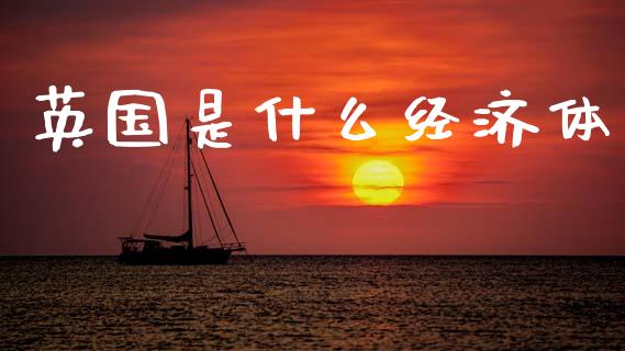 英国是什么经济体_https://m.jnlaobingbanjia.com_全球市场_第1张