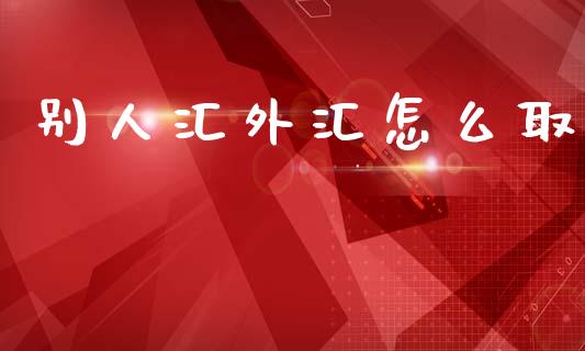 别人汇外汇怎么取_https://m.jnlaobingbanjia.com_区块链_第1张