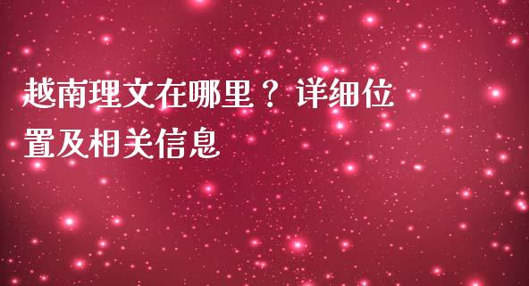 越南理文在哪里? 详细位置及相关信息_全球市场_第1张_全球市场_股市新闻_理财规划_金融监管_区块链_基金市场 越南理文在哪里? 详细位置及相关信息_https://m.jnlaobingbanjia.com_全球市场_第1张